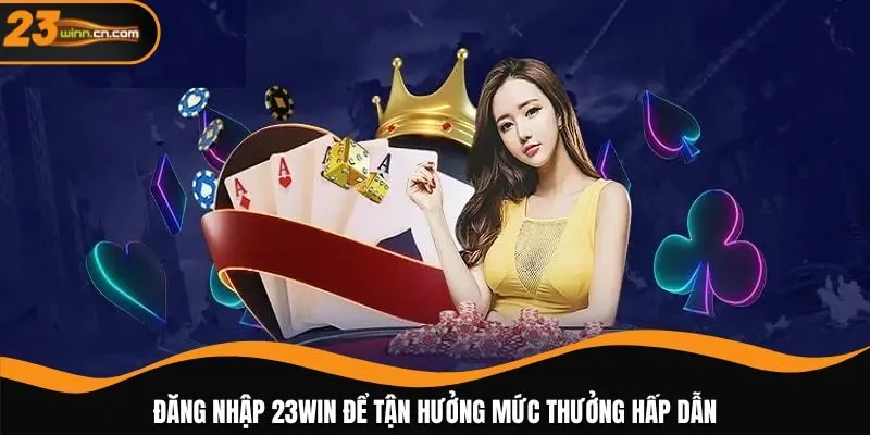 Đăng nhập 23WIN để tận hưởng mức thưởng hấp dẫn
