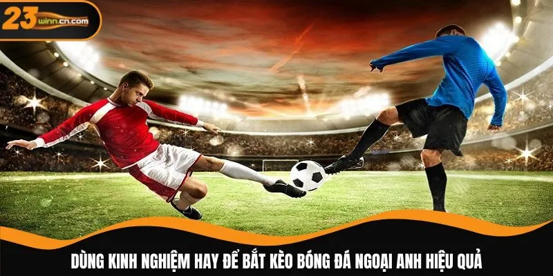 Dùng kinh nghiệm hay để bắt kèo bóng đá Ngoại Anh hiệu quả