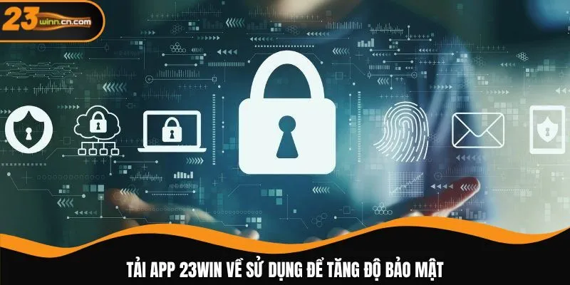 Tải app 23WIN về sử dụng để tăng độ bảo mật