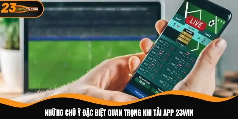 Những chú ý đặc biệt quan trọng khi tải app 23WIN